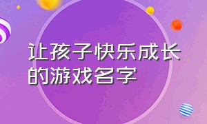 让孩子快乐成长的游戏名字