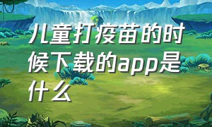 儿童打疫苗的时候下载的app是什么