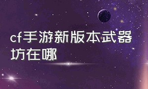 cf手游新版本武器坊在哪