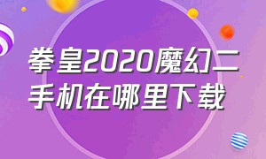 拳皇2020魔幻二手机在哪里下载（拳皇魔幻2002魔幻二手机版）