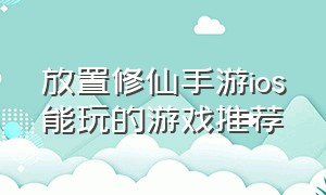 放置修仙手游ios能玩的游戏推荐