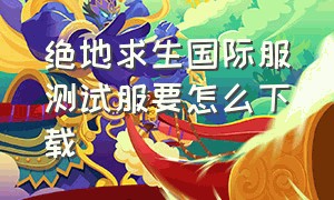 绝地求生国际服测试服要怎么下载