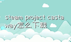steam project castaway怎么下载（steamprototype怎么下载）
