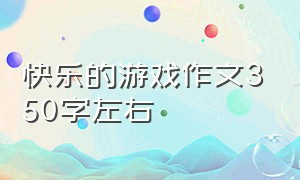 快乐的游戏作文350字左右