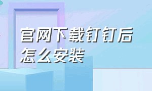 官网下载钉钉后怎么安装（手机下载钉钉为什么安装不了）