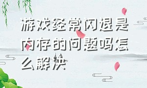 游戏经常闪退是内存的问题吗怎么解决