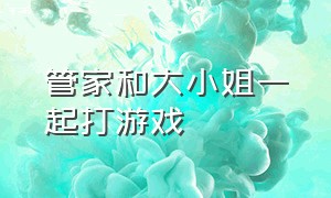 管家和大小姐一起打游戏