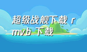 超级战舰下载 rmvb 下载（超级战舰下载 mp4 下载）