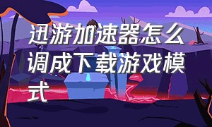 迅游加速器怎么调成下载游戏模式