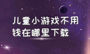 儿童小游戏不用钱在哪里下载（小孩玩的小游戏不用钱也不用下载）