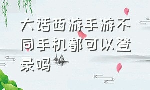 大话西游手游不同手机都可以登录吗