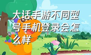 大话手游不同型号手机登录会怎么样