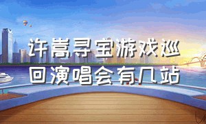 许嵩寻宝游戏巡回演唱会有几站（许嵩寻宝游戏北京演唱会完整版）