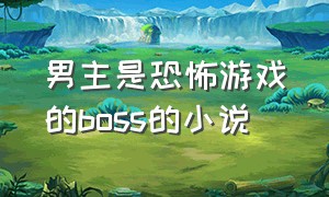 男主是恐怖游戏的boss的小说