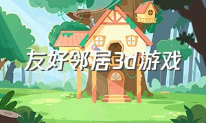 友好邻居3d游戏（可怕的邻居游戏下载中文版）