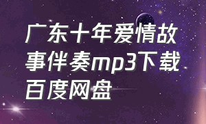 广东十年爱情故事伴奏mp3下载百度网盘