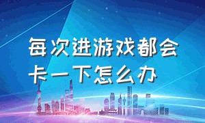 每次进游戏都会卡一下怎么办