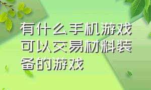 有什么手机游戏可以交易材料装备的游戏