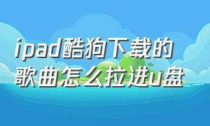 ipad酷狗下载的歌曲怎么拉进u盘