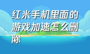 红米手机里面的游戏加速怎么删除