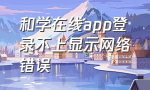 和学在线app登录不上显示网络错误