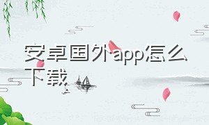 安卓国外app怎么下载