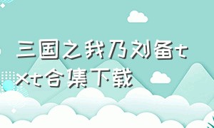 三国之我乃刘备txt合集下载（三国之魏武雄风txt全集下载）