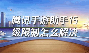 腾讯手游助手15级限制怎么解决