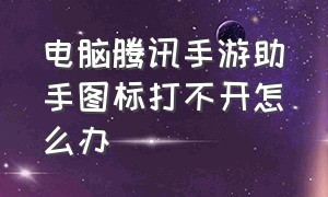 电脑腾讯手游助手图标打不开怎么办（电脑腾讯手游助手图标打不开怎么办呀）