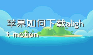 苹果如何下载alight motion（alightmotion下载入口苹果）