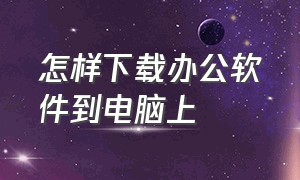 怎样下载办公软件到电脑上（怎样下载办公软件到电脑上安装）