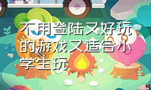 不用登陆又好玩的游戏又适合小学生玩