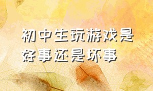 初中生玩游戏是好事还是坏事