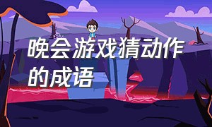 晚会游戏猜动作的成语（表演猜100个成语）