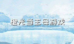 橙光当主母游戏（橙光游戏主母在上完整攻略）