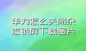 华为怎么关闭杂志锁屏下载图片