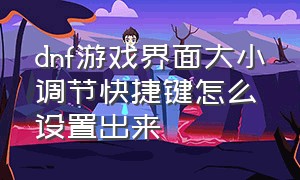 dnf游戏界面大小调节快捷键怎么设置出来