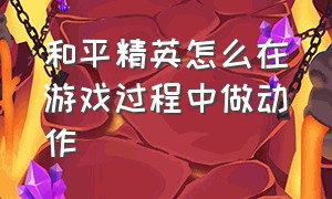 和平精英怎么在游戏过程中做动作