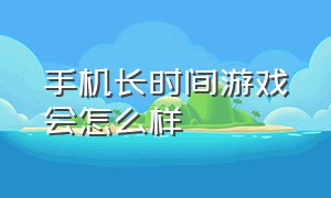 手机长时间游戏会怎么样（手机长时间挂游戏会怎么样）