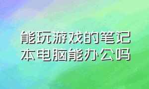 能玩游戏的笔记本电脑能办公吗