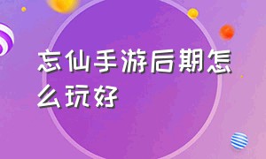 忘仙手游后期怎么玩好