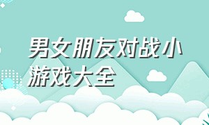 男女朋友对战小游戏大全（情侣间的真人小游戏大全）