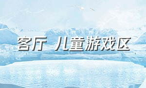 客厅 儿童游戏区