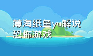 薄海纸鱼yu解说恐怖游戏（薄海纸鱼恐怖游戏合集超长）