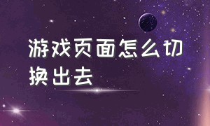 游戏页面怎么切换出去（怎么把游戏页面瞬间切换）