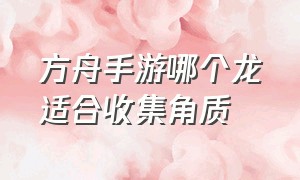 方舟手游哪个龙适合收集角质