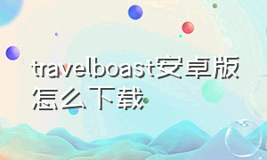travelboast安卓版怎么下载