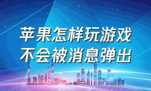 苹果怎样玩游戏不会被消息弹出（苹果玩游戏时怎么关闭消息通知）