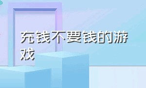 充钱不要钱的游戏（不用付费可以充钱的游戏）