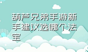 葫芦兄弟手游新手建议选哪个法宝